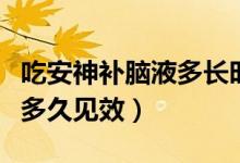 吃安神補(bǔ)腦液多長時間能見效（吃安神補(bǔ)腦液多久見效）