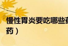 慢性胃炎要吃哪些藥（慢性胃炎患者吃哪幾種藥）