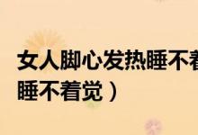 女人腳心發(fā)熱睡不著覺怎么辦(女人腳心發(fā)熱睡不著覺)