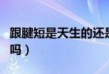 跟腱短是天生的還是后天的（跟腱短是天生的嗎）
