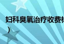 婦科臭氧治療收費標(biāo)準(zhǔn)（婦科臭氧治療怎么做）