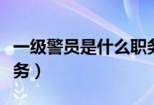 一級警員是什么職務(wù)層次（一級警員是什么職務(wù)）
