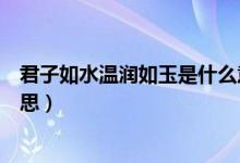 君子如水溫潤(rùn)如玉是什么意思（翩翩君子溫潤(rùn)如玉是什么意思）