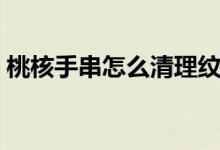 桃核手串怎么清理紋路（桃核手串怎么清理）