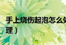 手上燒傷起泡怎么處理（手上燒傷起泡怎么處理）