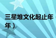 三星堆文化起止年（三星堆文化距離現(xiàn)在多少年）