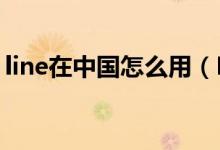line在中國(guó)怎么用（LINE在中國(guó)怎么才能用）