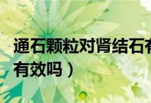 通石顆粒對腎結(jié)石有用（腎石通顆粒治腎結(jié)石有效嗎）