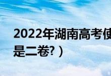 2022年湖南高考使用全國(guó)幾卷（全國(guó)一卷還是二卷?）