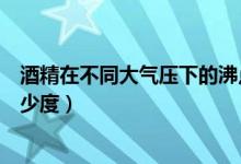 酒精在不同大氣壓下的沸點(diǎn)（標(biāo)準(zhǔn)大氣壓下酒精的沸點(diǎn)是多少度）