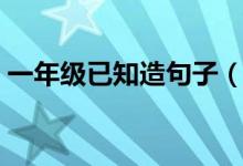 一年級(jí)已知造句子（知己造句最簡(jiǎn)單一年級(jí)）
