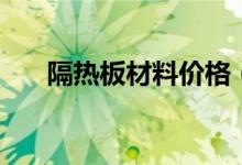隔熱板材料價(jià)格（隔熱板材料有哪些）