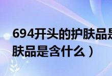 694開頭的護(hù)膚品是什么類型（694開頭的護(hù)膚品是含什么）