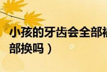小孩的牙齒會全部被換掉嗎（小孩的牙齒會全部換嗎）
