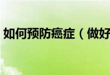 如何預(yù)防癌癥（做好這三點(diǎn)癌癥乖乖遠(yuǎn)離你）