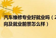 汽車(chē)維修專(zhuān)業(yè)好就業(yè)嗎（2022汽車(chē)維修工程教育專(zhuān)業(yè)就業(yè)方向及就業(yè)前景怎么樣）