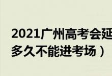 2021廣州高考會(huì)延期嗎（2022廣東高考遲到多久不能進(jìn)考場(chǎng)）