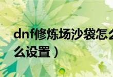 dnf修煉場沙袋怎么設(shè)置（dnf修煉場沙袋怎么設(shè)置）