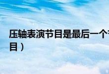 壓軸表演節(jié)目是最后一個節(jié)目嗎(壓軸戲一般是指第幾個節(jié)目)