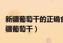 新疆葡萄干的正確食用方法（怎樣正確食用新疆葡萄干）