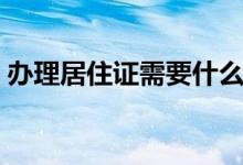 辦理居住證需要什么資料（如何辦理居住證）