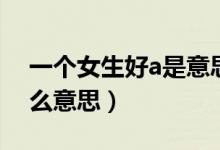 一個女生好a是意思是什么（好a一女的是什么意思）