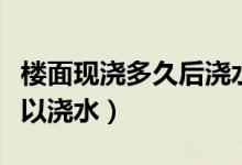 樓面現(xiàn)澆多久后澆水（現(xiàn)澆混凝土樓面多久可以澆水）
