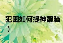 犯困如何提神醒腦（犯困時(shí)怎么快速提神醒腦）