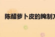 陳醋蘿卜皮的腌制方法（陳醋蘿卜怎么做）