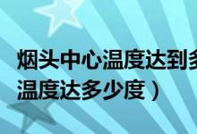 煙頭中心溫度達(dá)到多少度造成火災(zāi)（煙頭中心溫度達(dá)多少度）