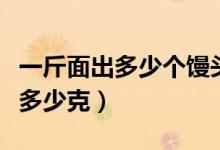 一斤面出多少個(gè)饅頭（一碗面多少克一個(gè)饅頭多少克）