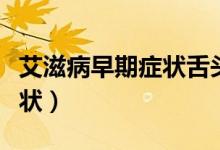 艾滋病早期癥狀舌頭(得艾滋病多久舌頭有癥狀)