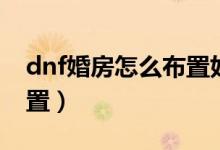 dnf婚房怎么布置好看一點（dnf婚房怎么布置）