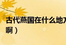 古代燕國(guó)在什么地方（古代燕州在現(xiàn)代的哪里?。?class=