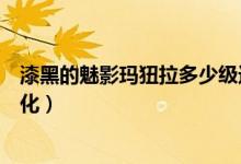 漆黑的魅影瑪狃拉多少級進(jìn)化（漆黑的魅影由基拉多少級進(jìn)化）