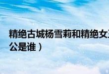 精絕古城楊雪莉和精絕女王什么關(guān)系（精絕古城雪莉楊的外公是誰(shuí)）