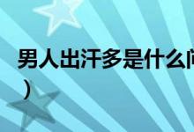 男人出汗多是什么問題（男人出汗多是腎虛嗎）