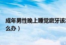 成年男性晚上睡覺磨牙該怎么辦（成年男性晚上睡覺磨牙怎么辦）