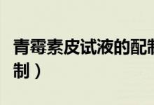 青霉素皮試液的配制方法（青霉素皮試液的配制）