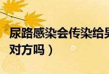 尿路感染會(huì)傳染給男朋友嗎（尿路感染會(huì)傳染對(duì)方嗎）