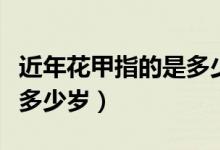 近年花甲指的是多少歲（年近花甲中的花甲指多少歲）