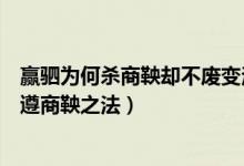 贏駟為何殺商鞅卻不廢變法（秦王贏駟為什么殺商鞅卻又要遵商鞅之法）