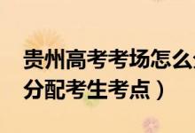貴州高考考場怎么分配（2022貴州高考如何分配考生考點）