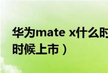 華為mate x什么時候量產(chǎn)（華為matex什么時候上市）