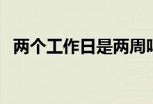 兩個工作日是兩周嗎（兩個工作日是幾天）