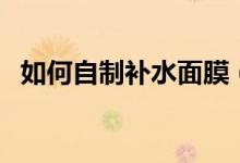 如何自制補(bǔ)水面膜（補(bǔ)水面膜在家怎么做）