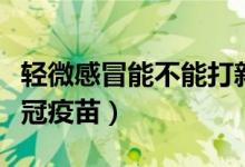 輕微感冒能不能打新冠疫苗（什么人不能打新冠疫苗）