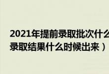 2021年提前錄取批次什么時(shí)候出結(jié)果（2021高考提前批次錄取結(jié)果什么時(shí)候出來(lái)）