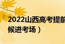 2022山西高考提前多長時間進考場（什么時候進考場）