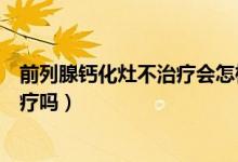 前列腺鈣化灶不治療會怎樣（年輕人有前列腺鈣化灶不能治療嗎）